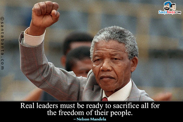 Real leaders must be ready to sacrifice all for the freedom of their people.