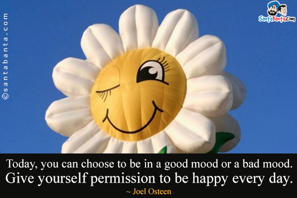 Today, you can choose to be in a good mood or a bad mood. Give yourself permission to be happy every day.