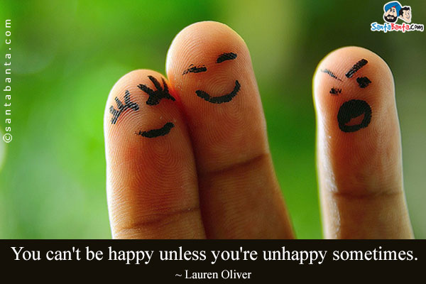 You can't be happy unless you're unhappy sometimes.