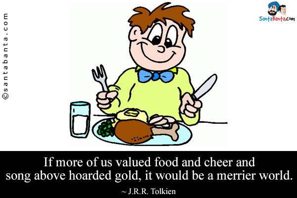 If more of us valued food and cheer and song above hoarded gold, it would be a merrier world.