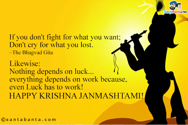 If you don't fight for what you want;<br />
Don't cry for what you lost.<br />
~The Bhagvad Gita<br /><br />
Likewise:<br />
Nothing depends on luck... everything depends on work because, even Luck has to work!<br />
Happy Krishna Janmashtami!