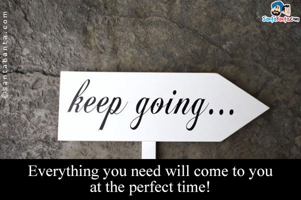 Keep going. Everything you need will come to you at the perfect time!