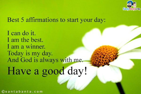 Best 5 affirmations to start your day:<br />
I can do it.<br />
I am the best.<br />
I am a winner.<br />
Today is my day.<br />
And God is always with me.<br />
Have a good day!