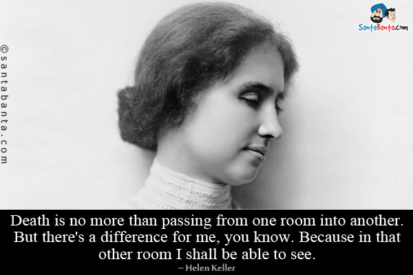 Death is no more than passing from one room into another. But there's a difference for me, you know. Because in that other room I shall be able to see.