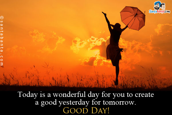 Today is a wonderful day for you to create a good yesterday for tomorrow.<br />
Good Day!