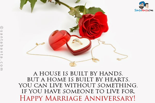 A house is built by hands.<br/>
But a home is built by hearts.<br/>
You can live without something.<br/>
If you have someone to live for.<br/>
Happy Marriage Anniversary!