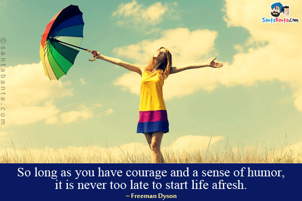 So long as you have courage and a sense of humor, it is never too late to start life afresh.