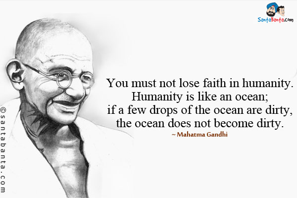 You must not lose faith in humanity. Humanity is like an ocean; if a few drops of the ocean are dirty, the ocean does not become dirty.