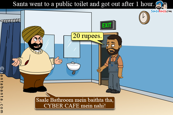 Santa went to a public toilet and got out after 1 hour.<br/>

The sweeper asked for 20 rupees.<br/>

Santa:  Saale Bathroom mein baithta tha, CYBER CAFE mein nahi!