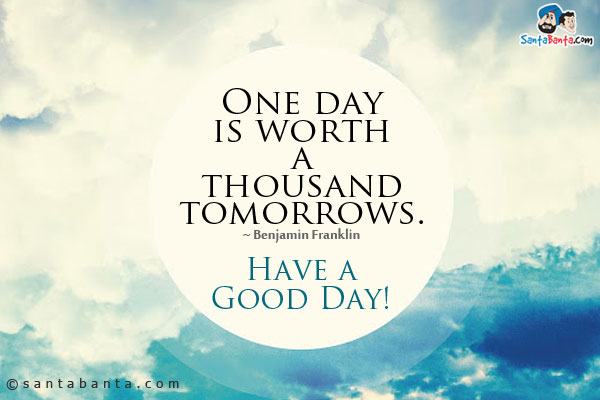 One day is worth a thousand tomorrows.<br />
~ Benjamin Franklin<br />
Have a Good Day!