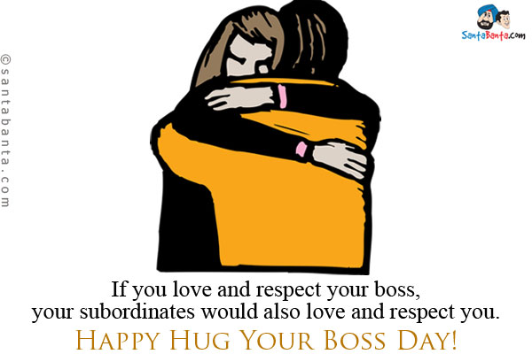 If you love and respect your boss, your subordinates would also love and respect you.<br />
Happy Hug Your Boss Day!