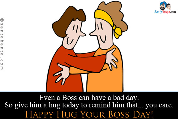 Even a Boss can have a bad day. So give him a hug today to remind him that... you care.<br />
Happy Hug a Boss Day!