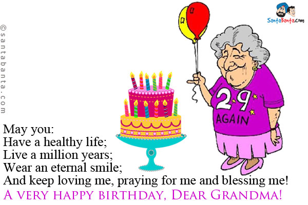 May you:<br />
Have a healthy life;<br />
Live a million years;<br />
Wear an eternal smile;<br />
And keep loving me, praying for me and blessing me!<br />
A very happy birthday, Dear Grandma!