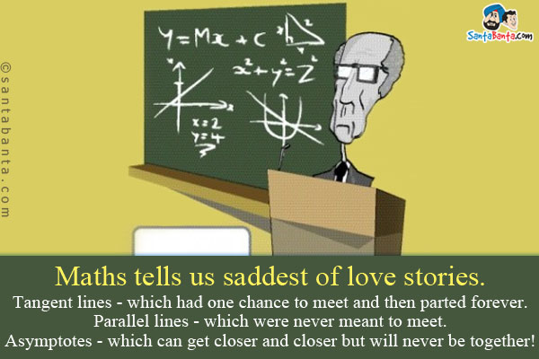 Maths tells us saddest of love stories.<br />
Tangent lines - which had one chance to meet and then parted forever.<br />
Parallel lines - which were never meant to meet.<br />
Asymptotes - which can get closer and closer but will never be together!