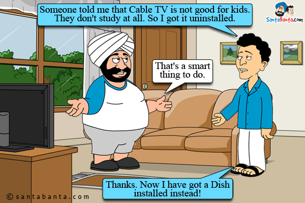 Banta: Someone told me that Cable TV is not good for kids. They don't study at all. So I got it uninstalled.<br/>
Santa: That's a smart thing to do.<br/>
Banta: Thanks. Now I have got a Dish installed instead!