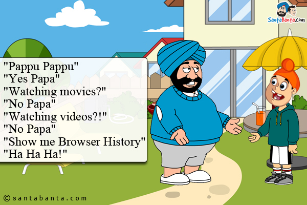 `Pappu Pappu`<br />
`Yes Papa`<br />
`Watching movies?`<br />
`No Papa`<br />
`Watching videos?!`<br />
`No Papa`<br />
`Show me Browser History`<br />
`Ha Ha Ha!`