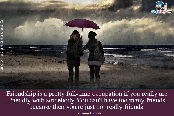 Friendship is a pretty full-time occupation if you really are friendly with somebody. You can't have too many friends because then you're just not really friends.