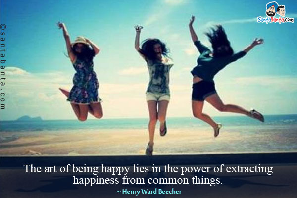 The art of being happy lies in the power of extracting happiness from common things.