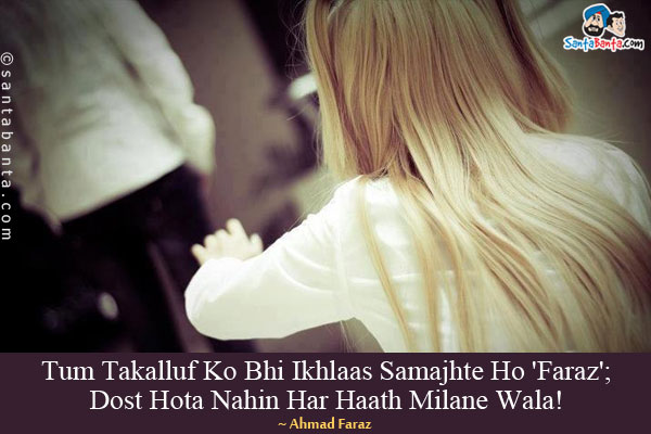 Tum Takalluf Ko Bhi Ikhlaas Samajhte Ho 'Faraz';<br/>
Dost Hota Nahin Har Haath Milane Wala!