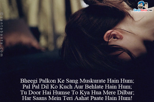 Bheegi Palkon Ke Sang Muskurate Hain Hum;<br/>
Pal Pal Dil Ko Kuch Aur Behlate Hain Hum;<br/>
Tu Door Hai Humse To Kya Hua Mere Dilbar;<br/>
Har Saans Mein Teri Aahat Paate Hain Hum!