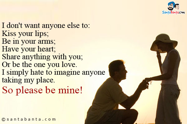 I don't want anyone else to:<br/>
Kiss your lips;<br/>
Be in your arms;<br/>
Have your heart;<br/>
Share anything with you;<br/>
Or be the one you love.<br/>
I simply hate to imagine anyone taking my place.<br/>
So please be mine!