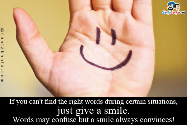 If you can't find the right words during certain situations, just give a smile.<br/>

Words may confuse but a smile always convinces!