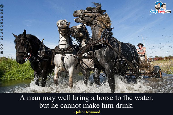 A man may well bring a horse to the water, but he cannot make him drink.