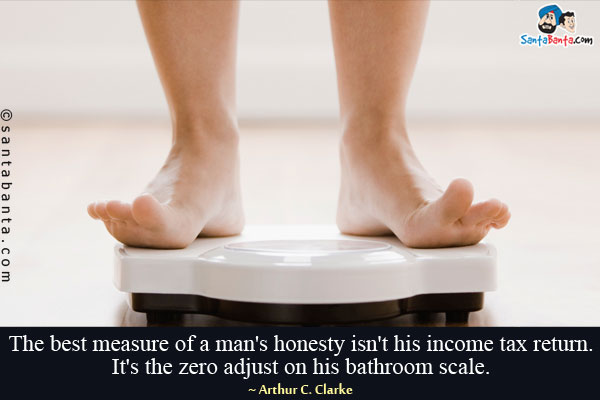 The best measure of a man's honesty isn't his income tax return. It's the zero adjust on his bathroom scale.