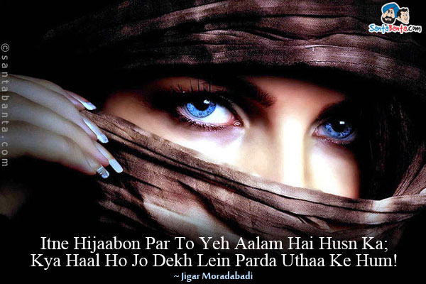 Itne Hijaabon Par To Yeh Aalam Hai Husn Ka;<br/>
Kya Haal Ho Jo Dekh Lein Parda Uthaa Ke Hum!