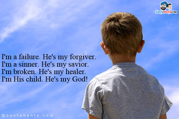 I'm a failure. He's my forgiver.<br/>
I'm a sinner. He's my savior.<br/>
I'm broken. He's my healer.<br/>
I'm His child. He's my God!