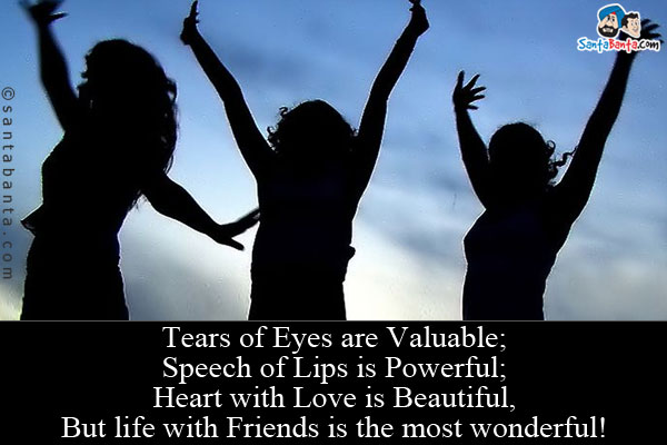 Tears of Eyes are Valuable;<br/>
Speech of Lips is Powerful;<br/>
Heart with Love is Beautiful,<br/>
But life with Friends is the most wonderful!