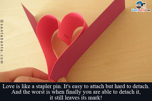 Love is like a stapler pin. It's easy to attach but hard to detach. And the worst is when finally you are able to detach it, it 

still leaves its mark!