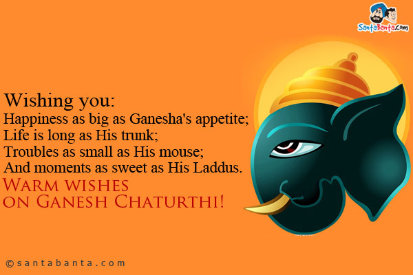 Wishing you:<br/>
Happiness as big as Ganesha's appetite;<br/>
Life is long as His trunk;<br/>
Troubles as small as His mouse;<br/>
And moments as sweet as His Laddus.<br/>
Warm wishes on Ganesh Chaturthi!