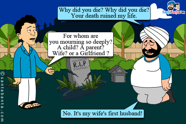 Santa was weeping at a grave, `Why did you die? Why did you die? Your death ruined my life.`<br/>
Banta: For whom are you mourning so deeply? A child? A parent? Wife? or a Girlfriend ?<br/>
Santa: No. It's my wife's first husband!