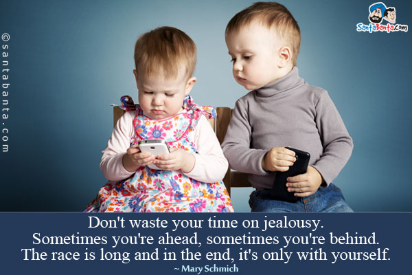 Don't waste your time on jealousy. Sometimes you're ahead, sometimes you're behind. The race is long and in the end, it's only with yourself.