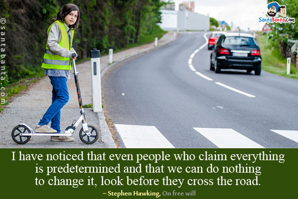 I have noticed that even people who claim everything is predetermined and that we can do nothing to change it, look before they cross the road.