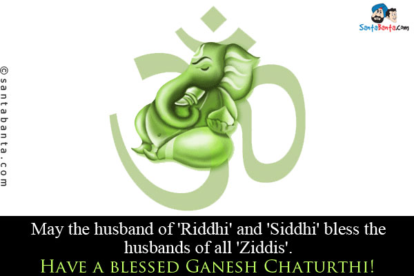 May the husband of 'Riddhi' and 'Siddhi' bless the husbands of all 'Ziddis'.
Have a blessed Ganesh Chaturthi!