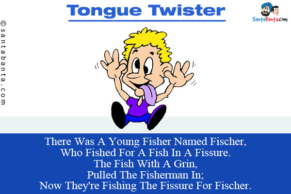 There Was A Young Fisher Named Fischer,<br/>
Who Fished For A Fish In A Fissure.<br/>
The Fish With A Grin,<br/>
Pulled The Fisherman In;<br/>
Now They're Fishing The Fissure For Fischer.