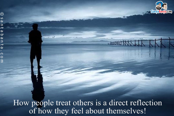 How people treat others is a direct reflection of how they feel about themselves!