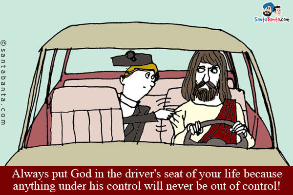 Always put God in the driver's seat of your life because anything under his control will never be out of control!