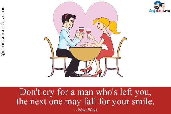 Don't cry for a man who's left you, the next one may fall for your smile.