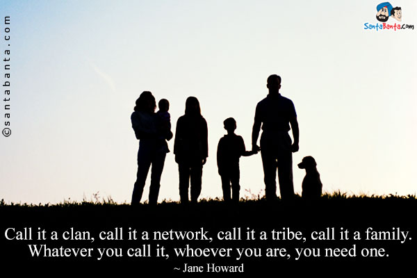 Call it a clan, call it a network, call it a tribe, call it a family. Whatever you call it, whoever you are, you need one.