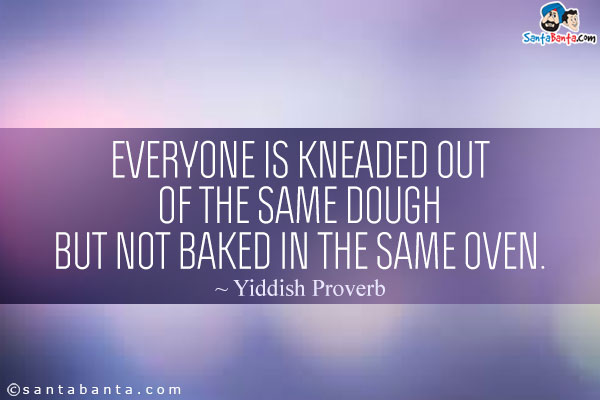 Everyone is kneaded out of the same dough but not baked in the same oven.