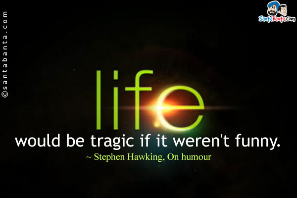 Life would be tragic if it weren't funny.