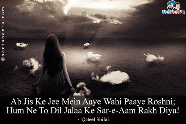 Ab Jis Ke Jee Mein Aaye Wahi Paaye Roshni;<br/>
Hum Ne To Dil Jalaa Ke Sar-e-Aam Rakh Diya!