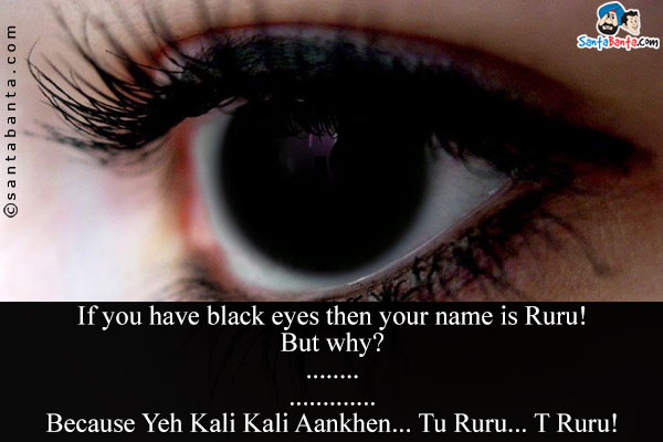 If you have black eyes then your name is Ruru!

But why?

.

.

.

.

.

.

Because Yeh Kali Kali Aankhen... Tu Ruru... T Ruru!