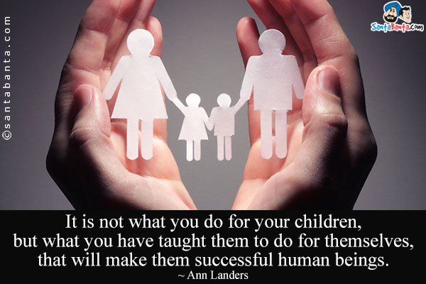 It is not what you do for your children, but what you have taught them to do for themselves, that will make them successful human beings.