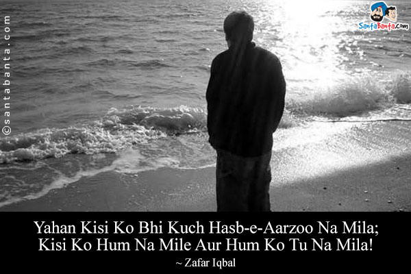 Yahan Kisi Ko Bhi Kuch Hasb-e-Aarzoo Na Mila;<br/>
Kisi Ko Hum Na Mile Aur Hum Ko Tu Na Mila!