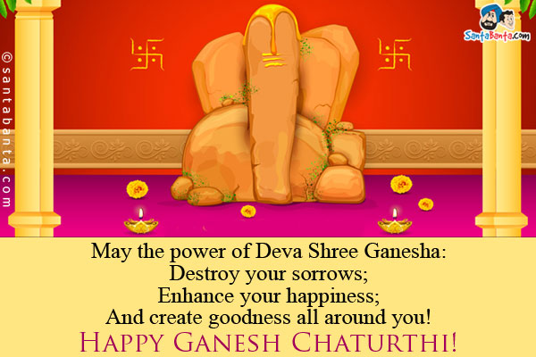 May the power of Deva Shree Ganesha:<br />
Destroy your sorrows;<br />
Enhance your happiness;<br />
And create goodness all around you!<br />
Happy Ganesh Chaturthi!