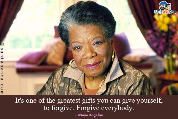 It's one of the greatest gifts you can give yourself, to forgive. Forgive everybody.